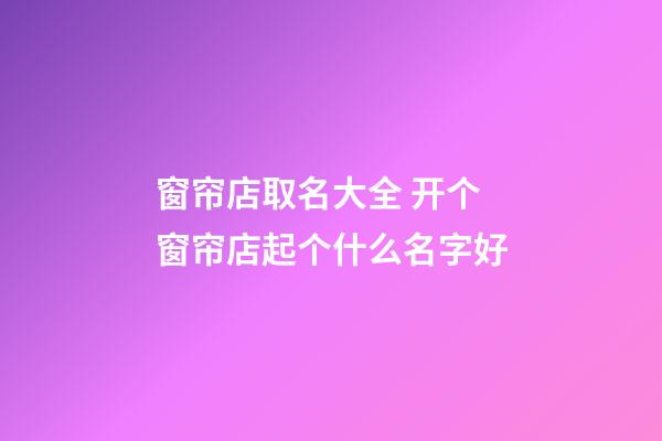 窗帘店取名大全 开个窗帘店起个什么名字好-第1张-店铺起名-玄机派